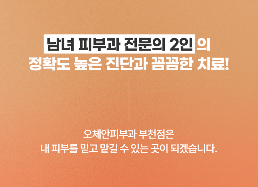 '남녀 피부과 전문의 2인'의 정확도 높은 진단과 꼼꼼한 치료! 오체안피부과 부천점은 내 피부를 믿고 맡길 수 있는 곳이 되겠습니다.